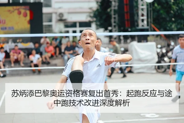 苏炳添巴黎奥运资格赛复出首秀：起跑反应与途中跑技术改进深度解析