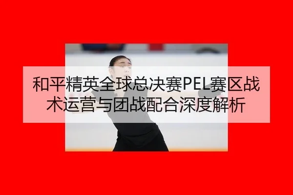 he-ping-jing-ying-quan-qiu-zong-jue-sai-sai-qu-zhan-shu-yun-ying-yu-tuan-zhan-pei-he-shen-du-jie-xi-2-532.jpg