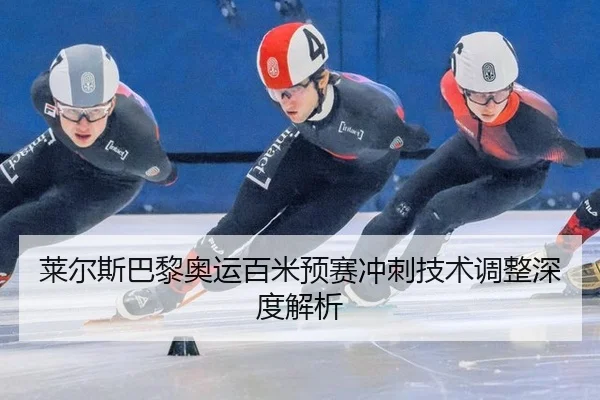 莱尔斯巴黎奥运百米预赛冲刺技术调整深度解析