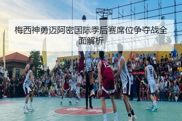 梅西神勇迈阿密国际季后赛席位争夺战全面解析
