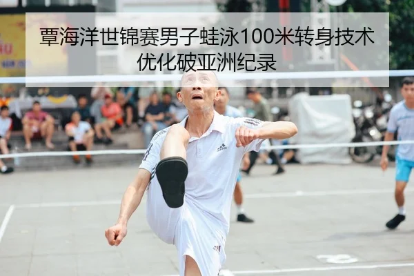 覃海洋世锦赛男子蛙泳100米转身技术优化破亚洲纪录