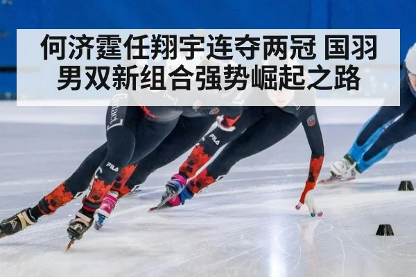 何济霆任翔宇连夺两冠 国羽男双新组合强势崛起之路