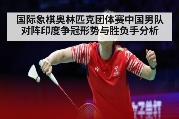 国际象棋奥林匹克团体赛中国男队对阵印度争冠形势与胜负手分析
